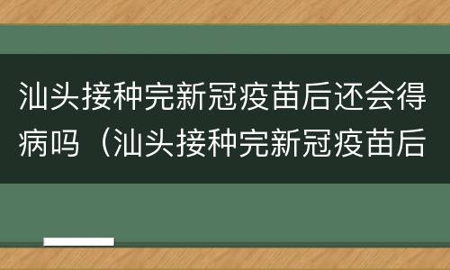 汕头接种完新冠疫苗后还会得病吗（汕头接种完新冠疫苗后还会得病吗知乎）