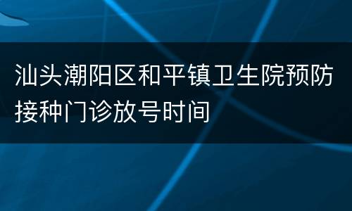 汕头潮阳区和平镇卫生院预防接种门诊放号时间