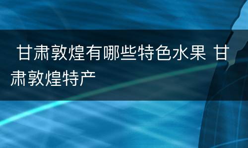  甘肃敦煌有哪些特色水果 甘肃敦煌特产