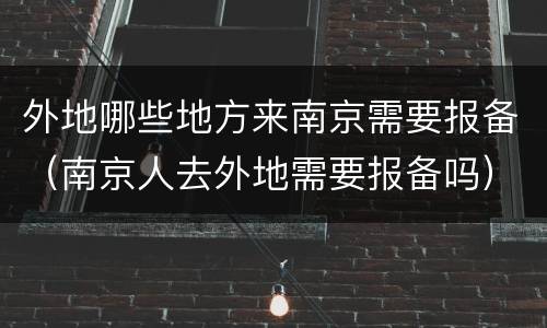 外地哪些地方来南京需要报备（南京人去外地需要报备吗）