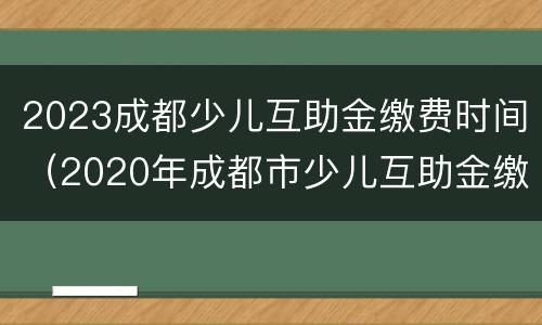 2023成都少儿互助金缴费时间（2020年成都市少儿互助金缴费及查询方式）