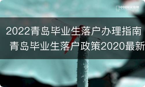 2022青岛毕业生落户办理指南 青岛毕业生落户政策2020最新