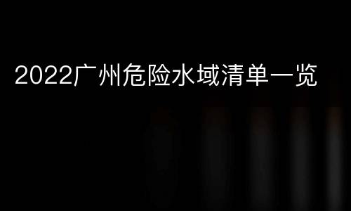 2022广州危险水域清单一览