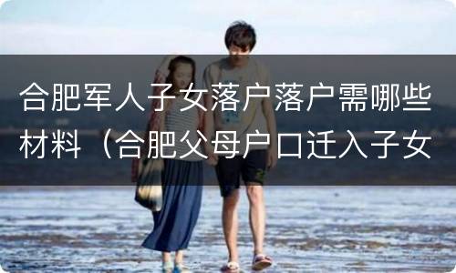 合肥军人子女落户落户需哪些材料（合肥父母户口迁入子女户下需要哪些手续）