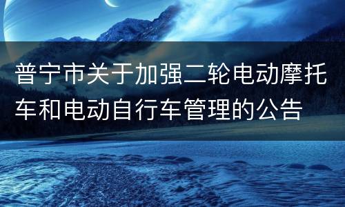 普宁市关于加强二轮电动摩托车和电动自行车管理的公告