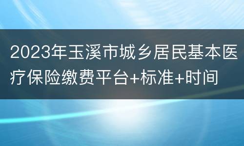 2023年玉溪市城乡居民基本医疗保险缴费平台+标准+时间