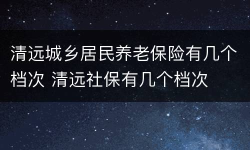 清远城乡居民养老保险有几个档次 清远社保有几个档次