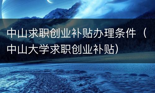 中山求职创业补贴办理条件（中山大学求职创业补贴）