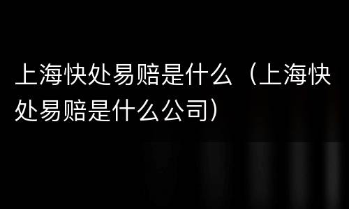 上海快处易赔是什么（上海快处易赔是什么公司）