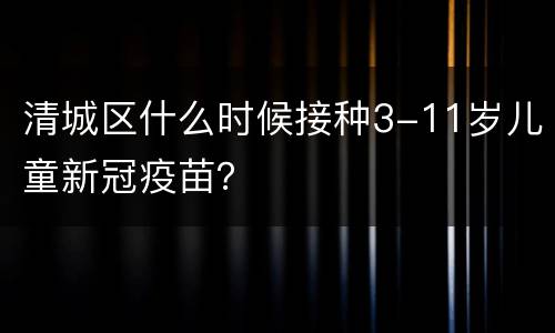 清城区什么时候接种3-11岁儿童新冠疫苗？