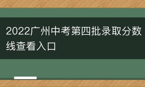 2022广州中考第四批录取分数线查看入口