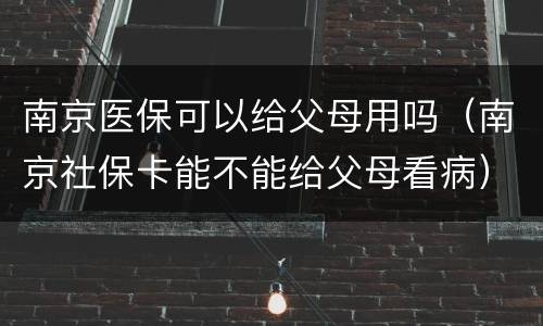 南京医保可以给父母用吗（南京社保卡能不能给父母看病）