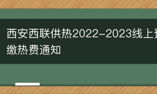 西安西联供热2022-2023线上预缴热费通知