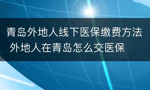青岛外地人线下医保缴费方法 外地人在青岛怎么交医保