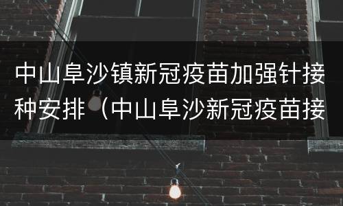 中山阜沙镇新冠疫苗加强针接种安排（中山阜沙新冠疫苗接种点）