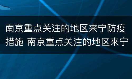 南京重点关注的地区来宁防疫措施 南京重点关注的地区来宁防疫措施有哪些