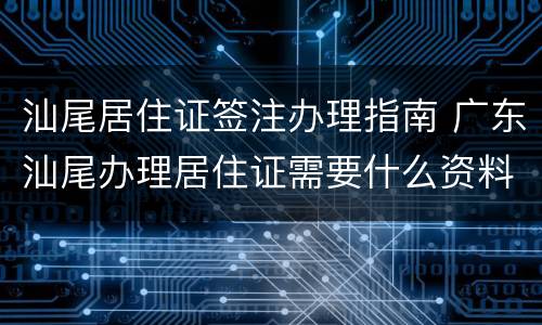 汕尾居住证签注办理指南 广东汕尾办理居住证需要什么资料