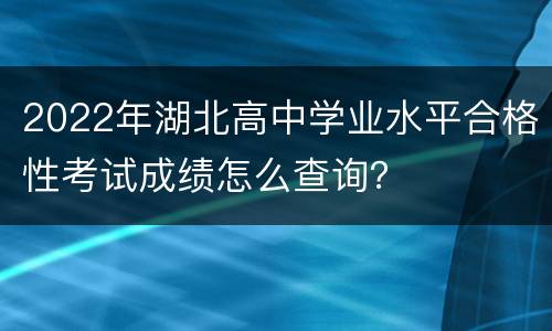 2022年湖北高中学业水平合格性考试成绩怎么查询？