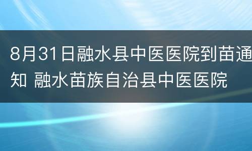 8月31日融水县中医医院到苗通知 融水苗族自治县中医医院