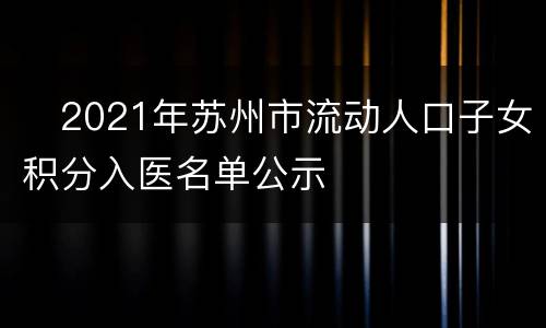 ​2021年苏州市流动人口子女积分入医名单公示