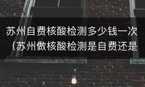 苏州自费核酸检测多少钱一次（苏州做核酸检测是自费还是免费）