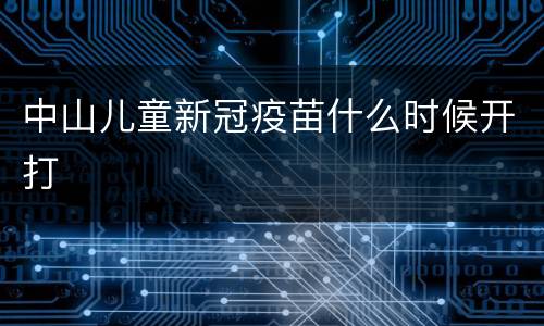 中山儿童新冠疫苗什么时候开打
