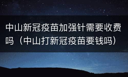中山新冠疫苗加强针需要收费吗（中山打新冠疫苗要钱吗）