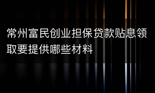 常州富民创业担保贷款贴息领取要提供哪些材料