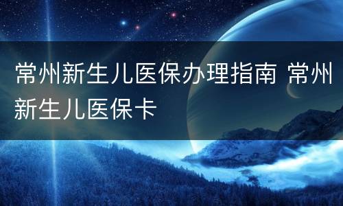 常州新生儿医保办理指南 常州新生儿医保卡