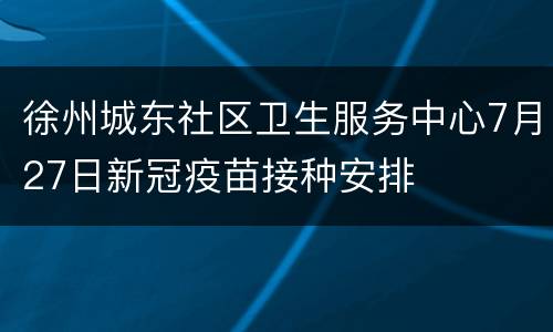 徐州城东社区卫生服务中心7月27日新冠疫苗接种安排