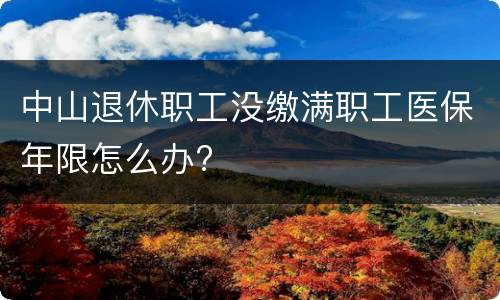 中山退休职工没缴满职工医保年限怎么办?
