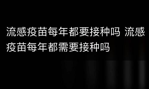 流感疫苗每年都要接种吗 流感疫苗每年都需要接种吗