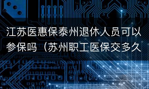 江苏医惠保泰州退休人员可以参保吗（苏州职工医保交多久可以享受退休待遇）