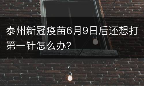 泰州新冠疫苗6月9日后还想打第一针怎么办？