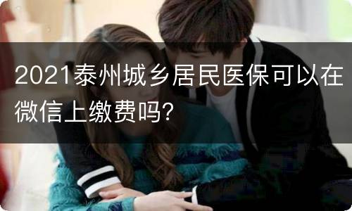 2021泰州城乡居民医保可以在微信上缴费吗？