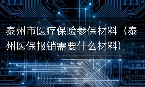 泰州市医疗保险参保材料（泰州医保报销需要什么材料）
