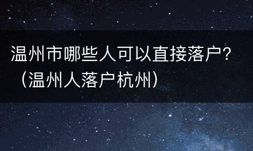 温州市哪些人可以直接落户？（温州人落户杭州）