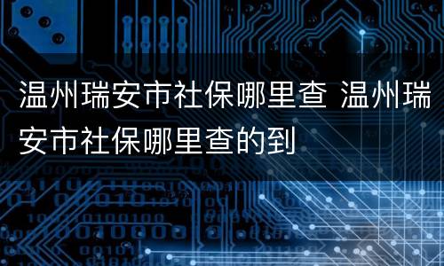 温州瑞安市社保哪里查 温州瑞安市社保哪里查的到