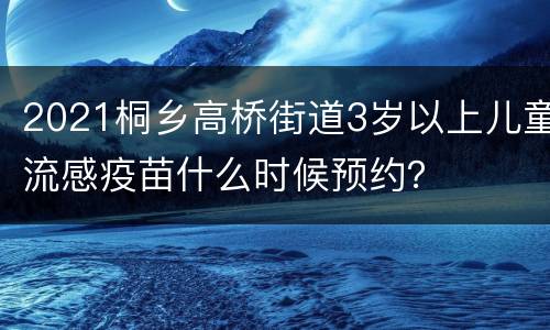 2021桐乡高桥街道3岁以上儿童流感疫苗什么时候预约？