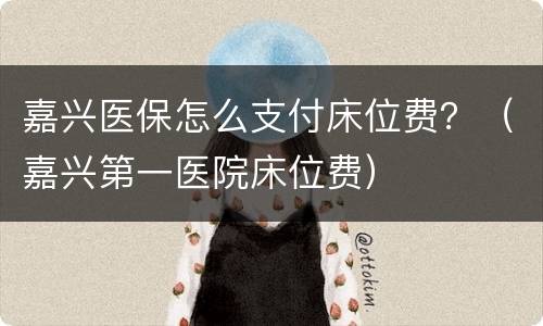 嘉兴医保怎么支付床位费？（嘉兴第一医院床位费）