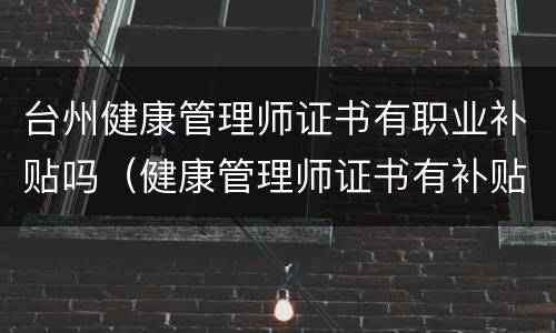 台州健康管理师证书有职业补贴吗（健康管理师证书有补贴吗?）