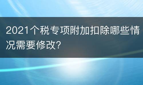 2021个税专项附加扣除哪些情况需要修改?