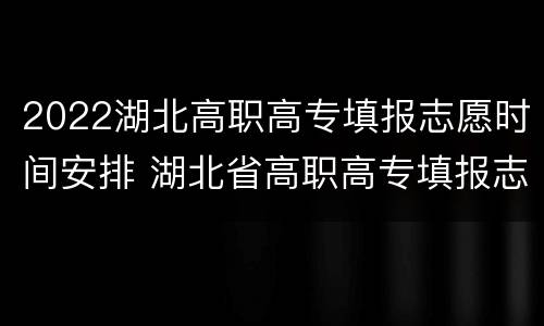 2022湖北高职高专填报志愿时间安排 湖北省高职高专填报志愿时间
