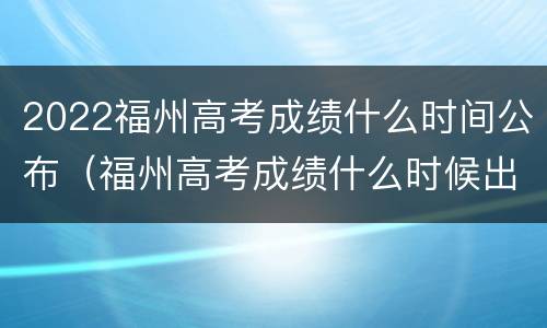 2022福州高考成绩什么时间公布（福州高考成绩什么时候出来2021）