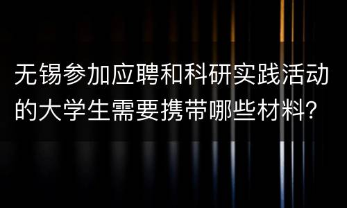 无锡参加应聘和科研实践活动的大学生需要携带哪些材料？