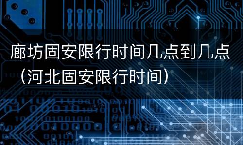 廊坊固安限行时间几点到几点（河北固安限行时间）