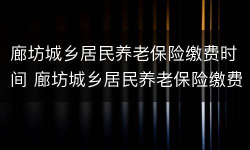 廊坊城乡居民养老保险缴费时间 廊坊城乡居民养老保险缴费开始了吗