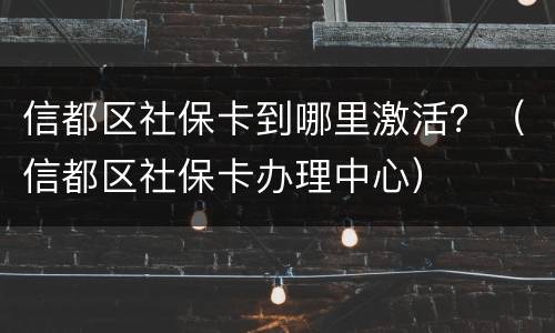 信都区社保卡到哪里激活？（信都区社保卡办理中心）