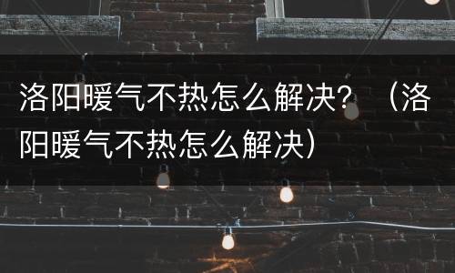 洛阳暖气不热怎么解决？（洛阳暖气不热怎么解决）