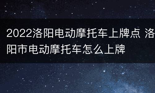 2022洛阳电动摩托车上牌点 洛阳市电动摩托车怎么上牌